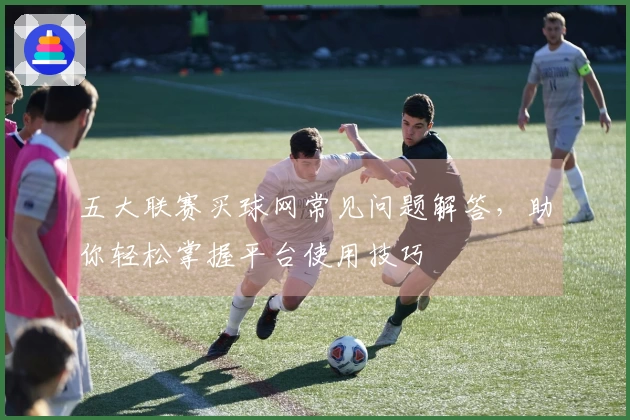 五大联赛买球网常见问题解答，助你轻松掌握平台使用技巧