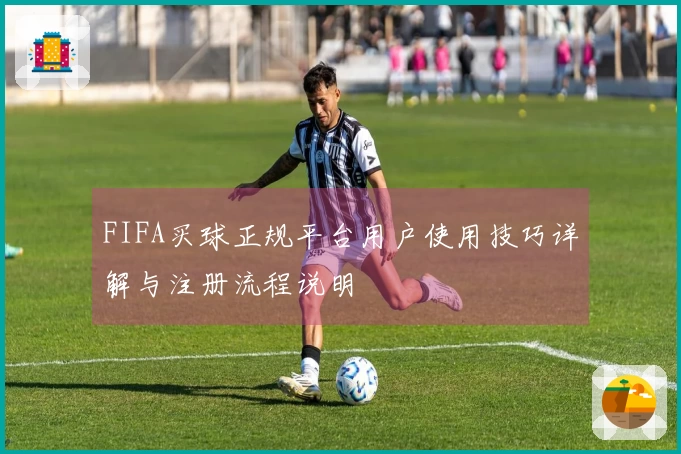 FIFA买球正规平台用户使用技巧详解与注册流程说明