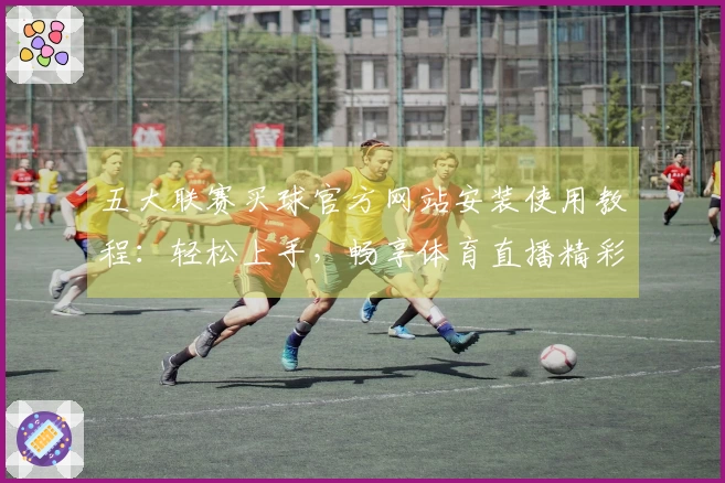 五大联赛买球官方网站安装使用教程：轻松上手，畅享体育直播精彩