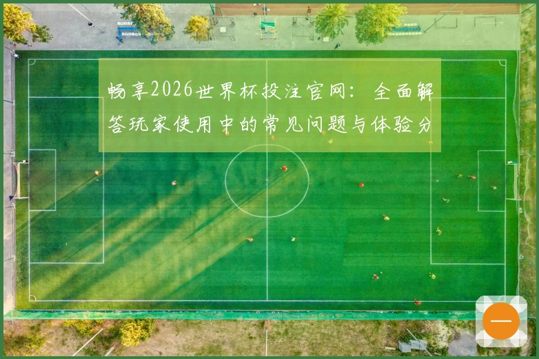 畅享2026世界杯投注官网：全面解答玩家使用中的常见问题与体验分享