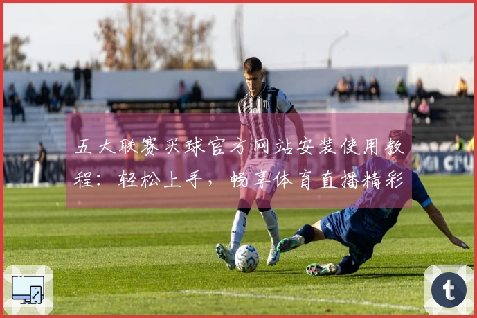五大联赛买球官方网站安装使用教程：轻松上手，畅享体育直播精彩