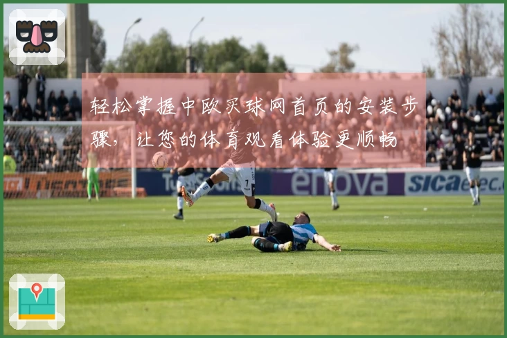 轻松掌握中欧买球网首页的安装步骤，让您的体育观看体验更顺畅