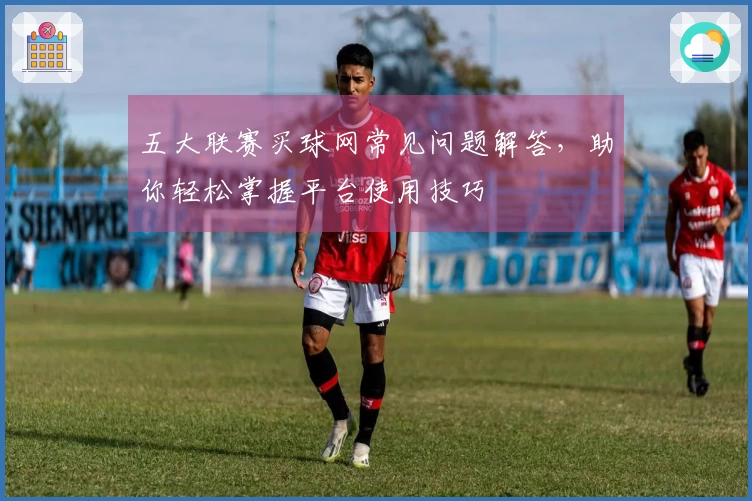 五大联赛买球网常见问题解答，助你轻松掌握平台使用技巧